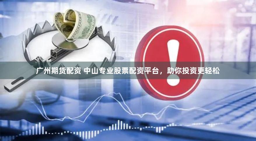 广州期货配资 中山专业股票配资平台，助你投资更轻松