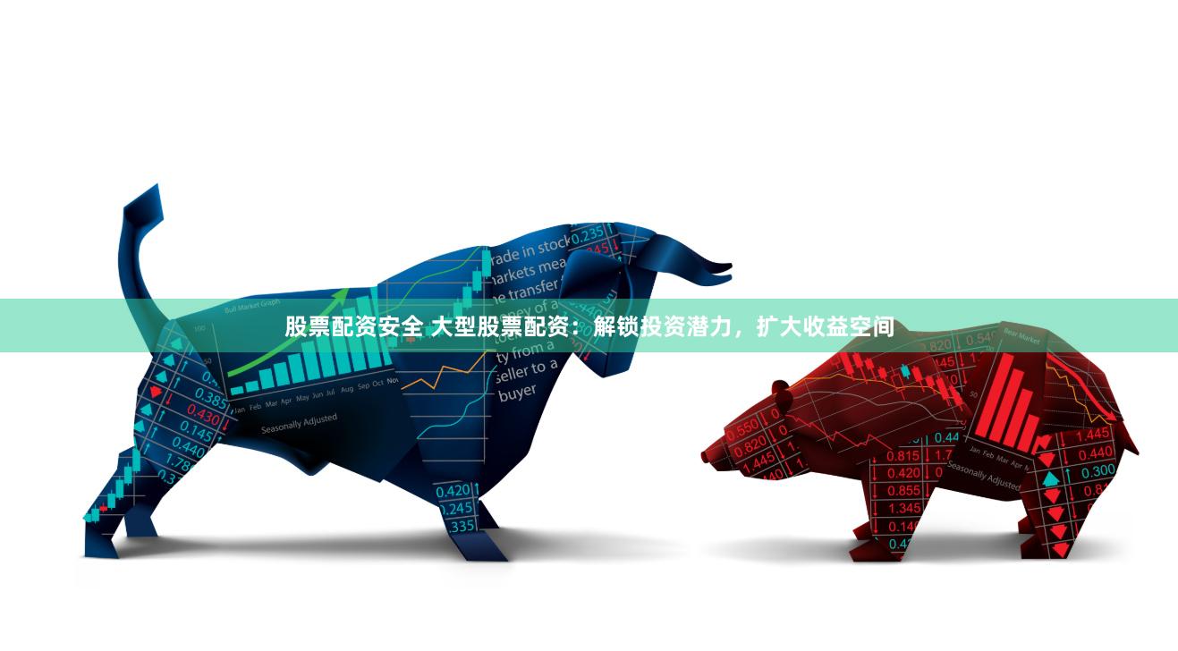 股票配资安全 大型股票配资：解锁投资潜力，扩大收益空间