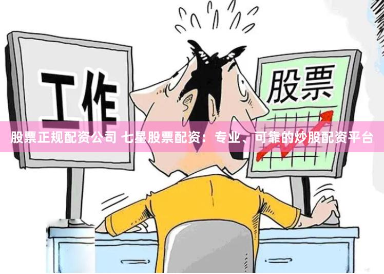 股票正规配资公司 七星股票配资：专业、可靠的炒股配资平台