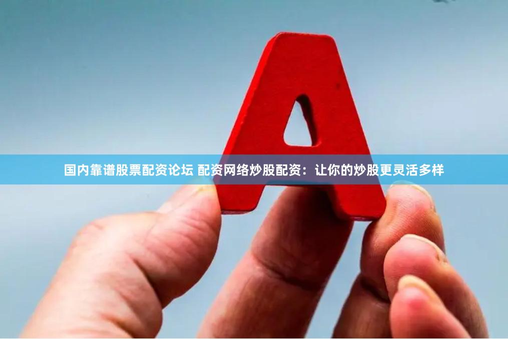 国内靠谱股票配资论坛 配资网络炒股配资：让你的炒股更灵活多样