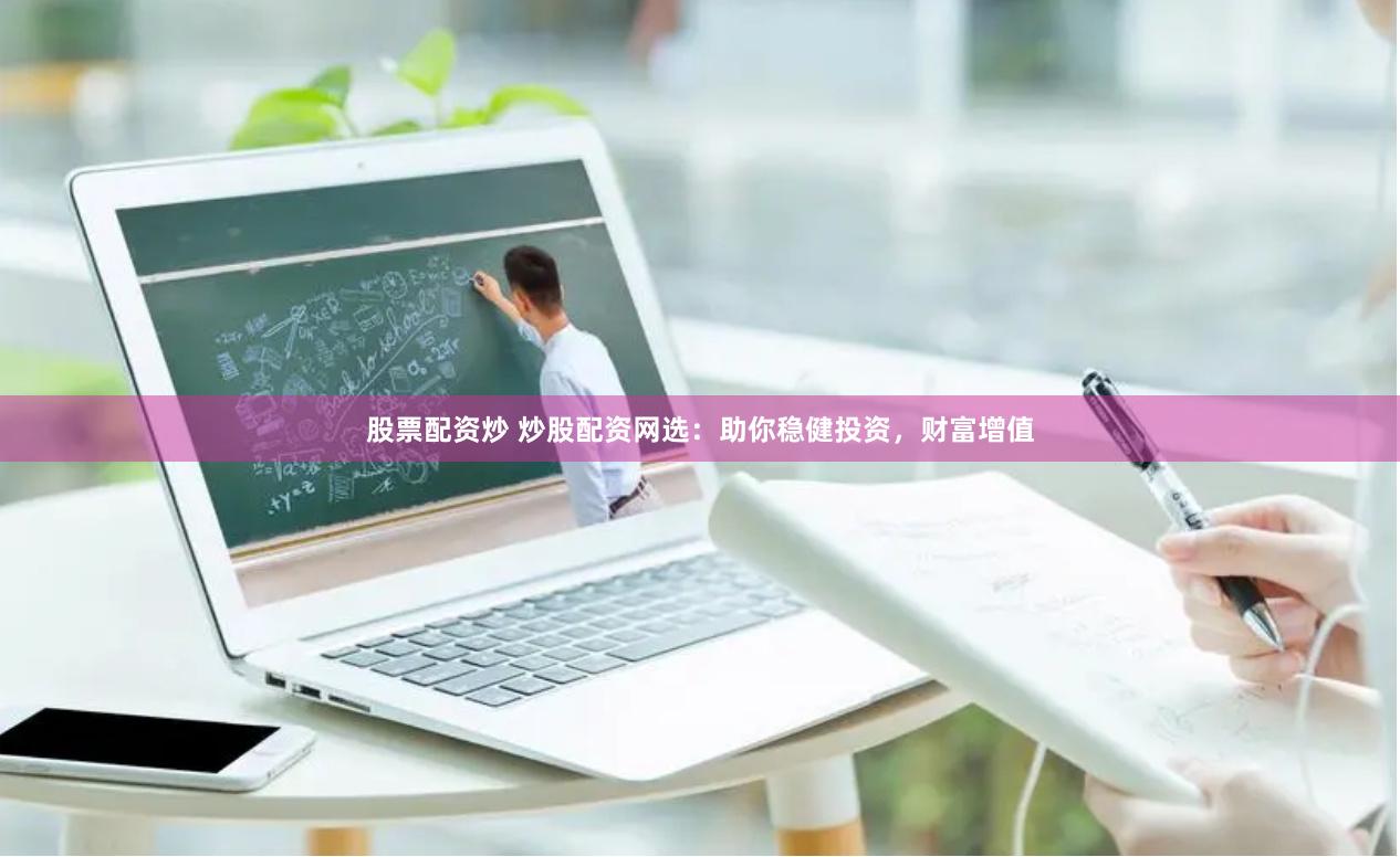 股票配资炒 炒股配资网选：助你稳健投资，财富增值