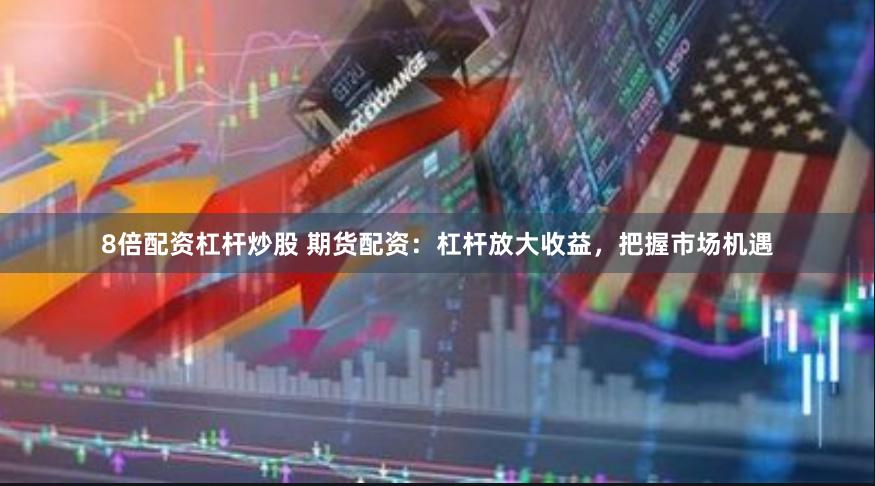 8倍配资杠杆炒股 期货配资：杠杆放大收益，把握市场机遇