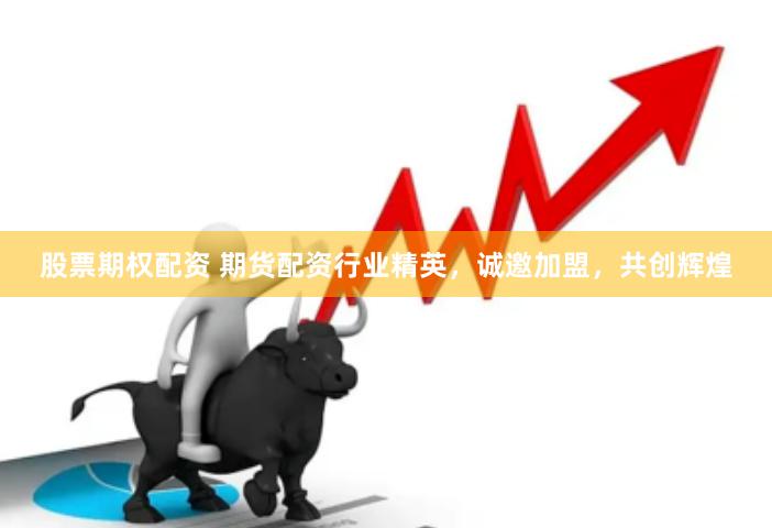股票期权配资 期货配资行业精英，诚邀加盟，共创辉煌