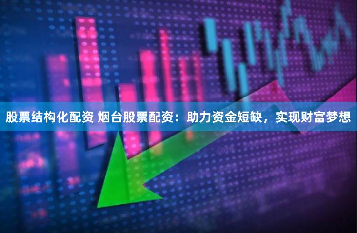 股票结构化配资 烟台股票配资：助力资金短缺，实现财富梦想
