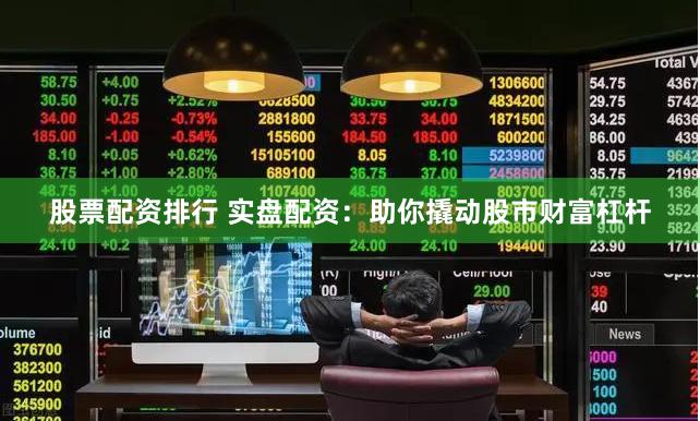 股票配资排行 实盘配资：助你撬动股市财富杠杆