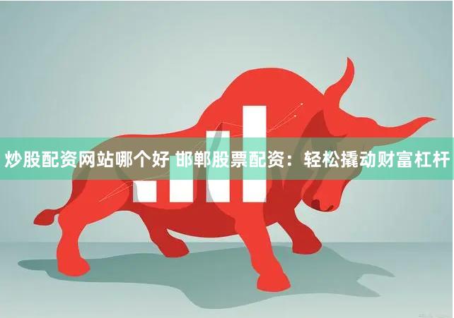 炒股配资网站哪个好 邯郸股票配资：轻松撬动财富杠杆