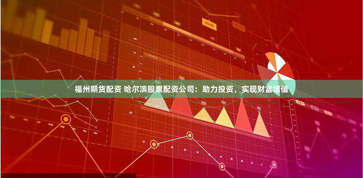 福州期货配资 哈尔滨股票配资公司：助力投资，实现财富增值