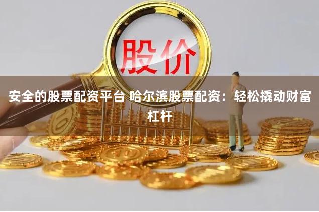 安全的股票配资平台 哈尔滨股票配资：轻松撬动财富杠杆