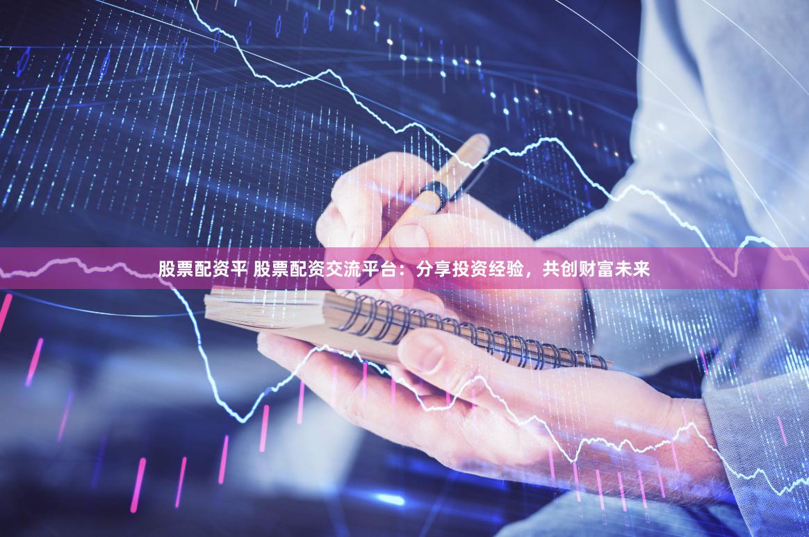 股票配资平 股票配资交流平台：分享投资经验，共创财富未来