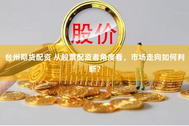 台州期货配资 从股票配资者角度看，市场走向如何判断？