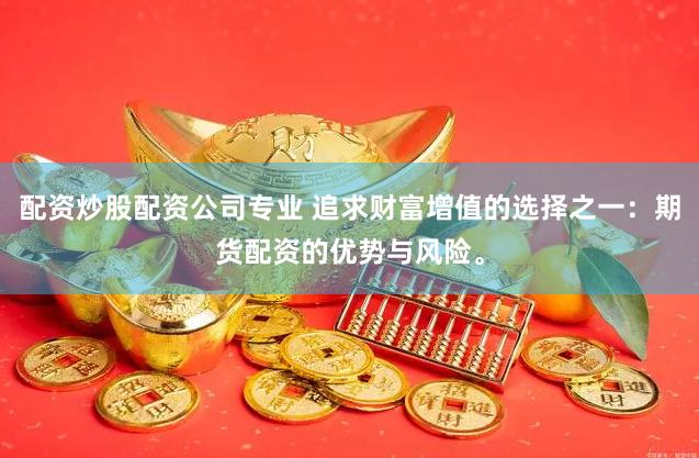配资炒股配资公司专业 追求财富增值的选择之一：期货配资的优势与风险。