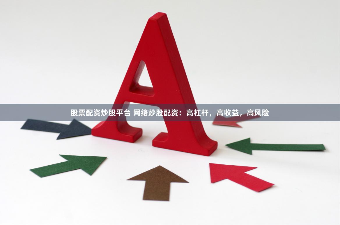 股票配资炒股平台 网络炒股配资：高杠杆，高收益，高风险