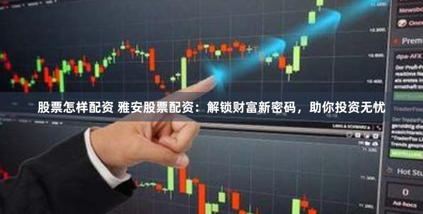 股票怎样配资 雅安股票配资：解锁财富新密码，助你投资无忧