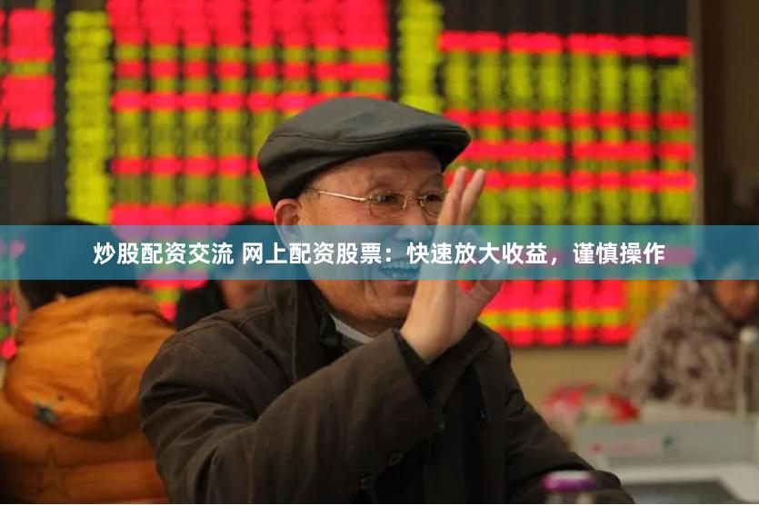 炒股配资交流 网上配资股票：快速放大收益，谨慎操作