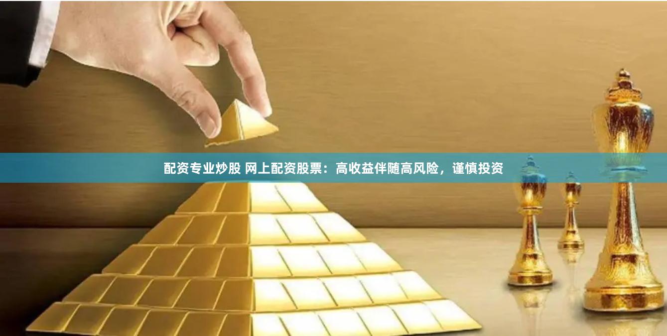 配资专业炒股 网上配资股票：高收益伴随高风险，谨慎投资