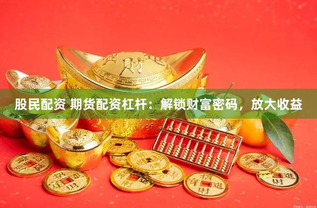 股民配资 期货配资杠杆：解锁财富密码，放大收益