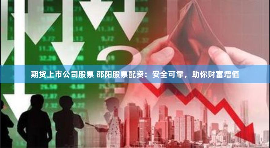 期货上市公司股票 邵阳股票配资：安全可靠，助你财富增值
