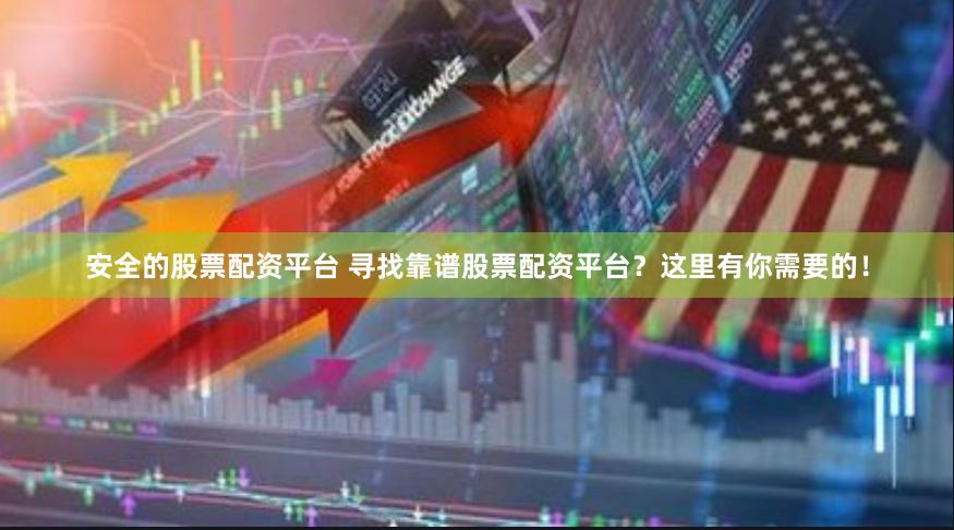 安全的股票配资平台 寻找靠谱股票配资平台？这里有你需要的！
