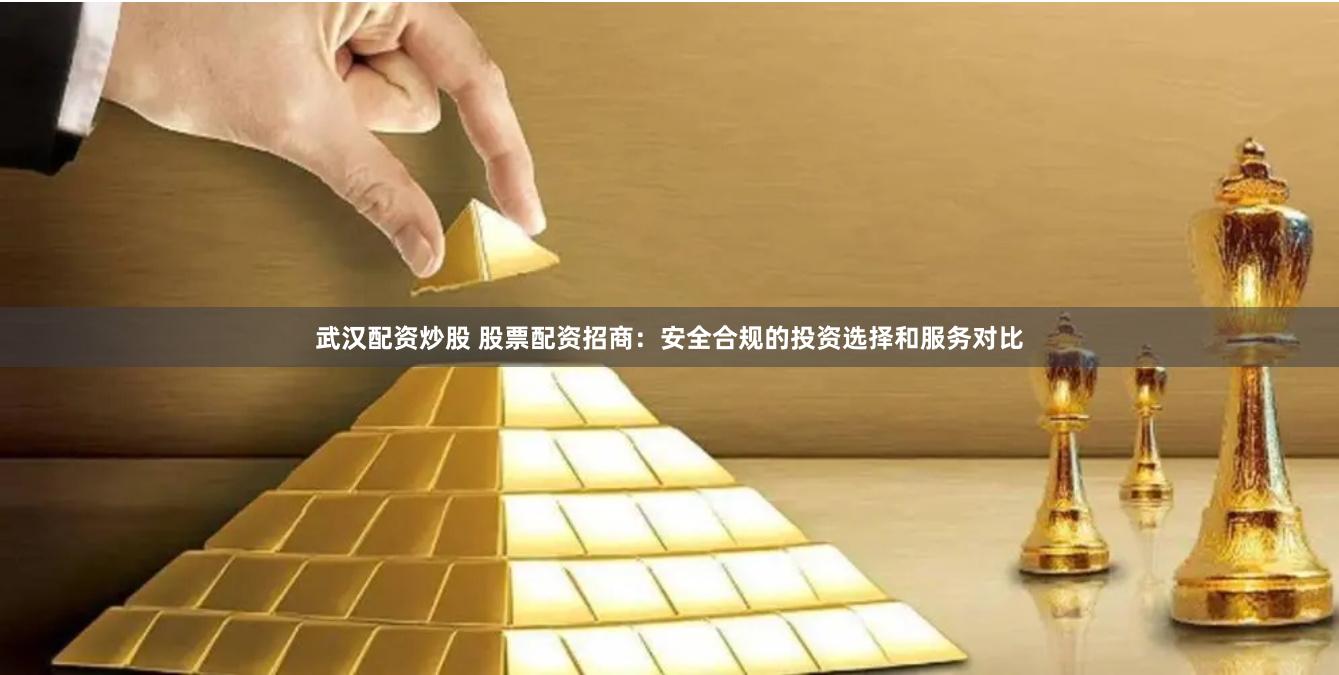 武汉配资炒股 股票配资招商：安全合规的投资选择和服务对比