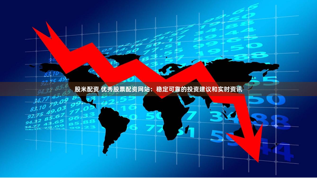 股米配资 优秀股票配资网站：稳定可靠的投资建议和实时资讯