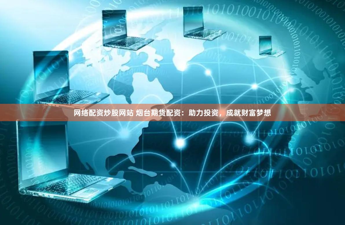 网络配资炒股网站 烟台期货配资：助力投资，成就财富梦想