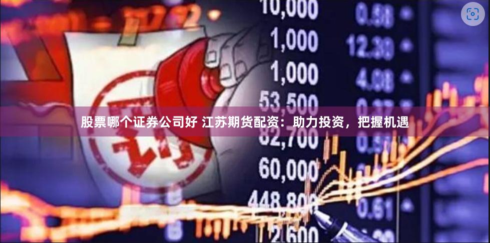 股票哪个证券公司好 江苏期货配资：助力投资，把握机遇