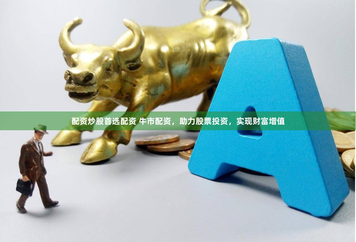 配资炒股首选配资 牛市配资，助力股票投资，实现财富增值