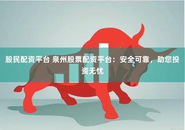 股民配资平台 泉州股票配资平台：安全可靠，助您投资无忧