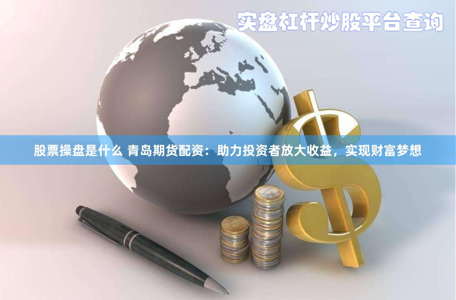 股票操盘是什么 青岛期货配资：助力投资者放大收益，实现财富梦想