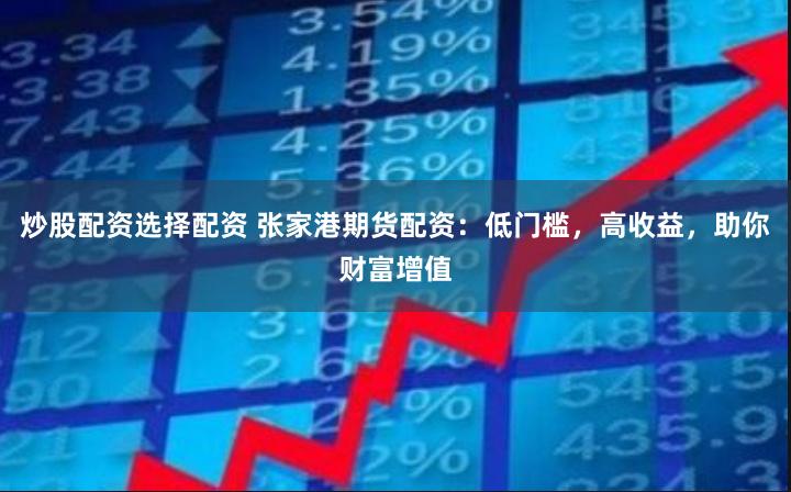 炒股配资选择配资 张家港期货配资：低门槛，高收益，助你财富增值