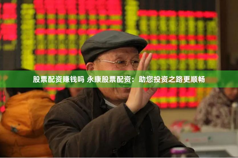 股票配资赚钱吗 永康股票配资：助您投资之路更顺畅