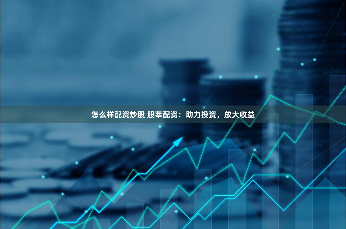 怎么样配资炒股 股莘配资：助力投资，放大收益