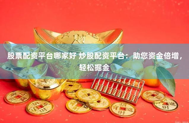 股票配资平台哪家好 炒股配资平台：助您资金倍增，轻松掘金