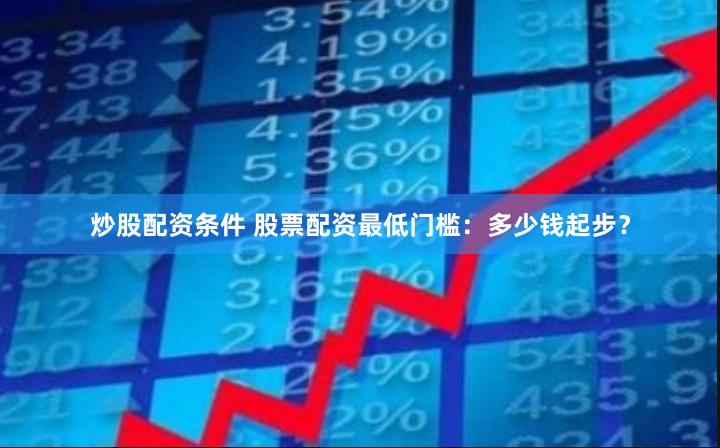炒股配资条件 股票配资最低门槛：多少钱起步？