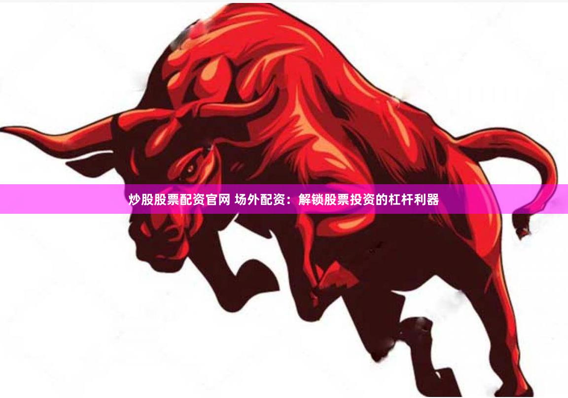炒股股票配资官网 场外配资：解锁股票投资的杠杆利器