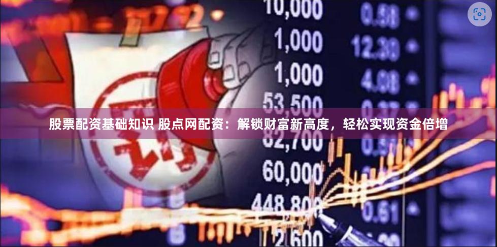 股票配资基础知识 股点网配资：解锁财富新高度，轻松实现资金倍增