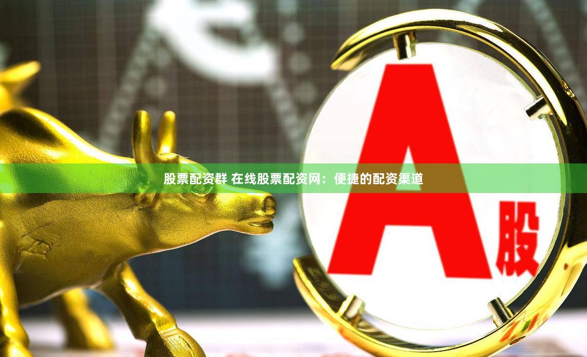 股票配资群 在线股票配资网：便捷的配资渠道