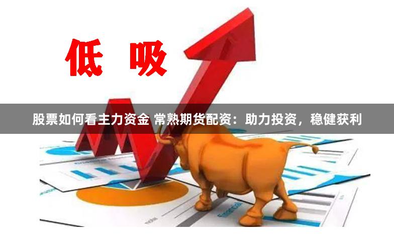 股票如何看主力资金 常熟期货配资：助力投资，稳健获利