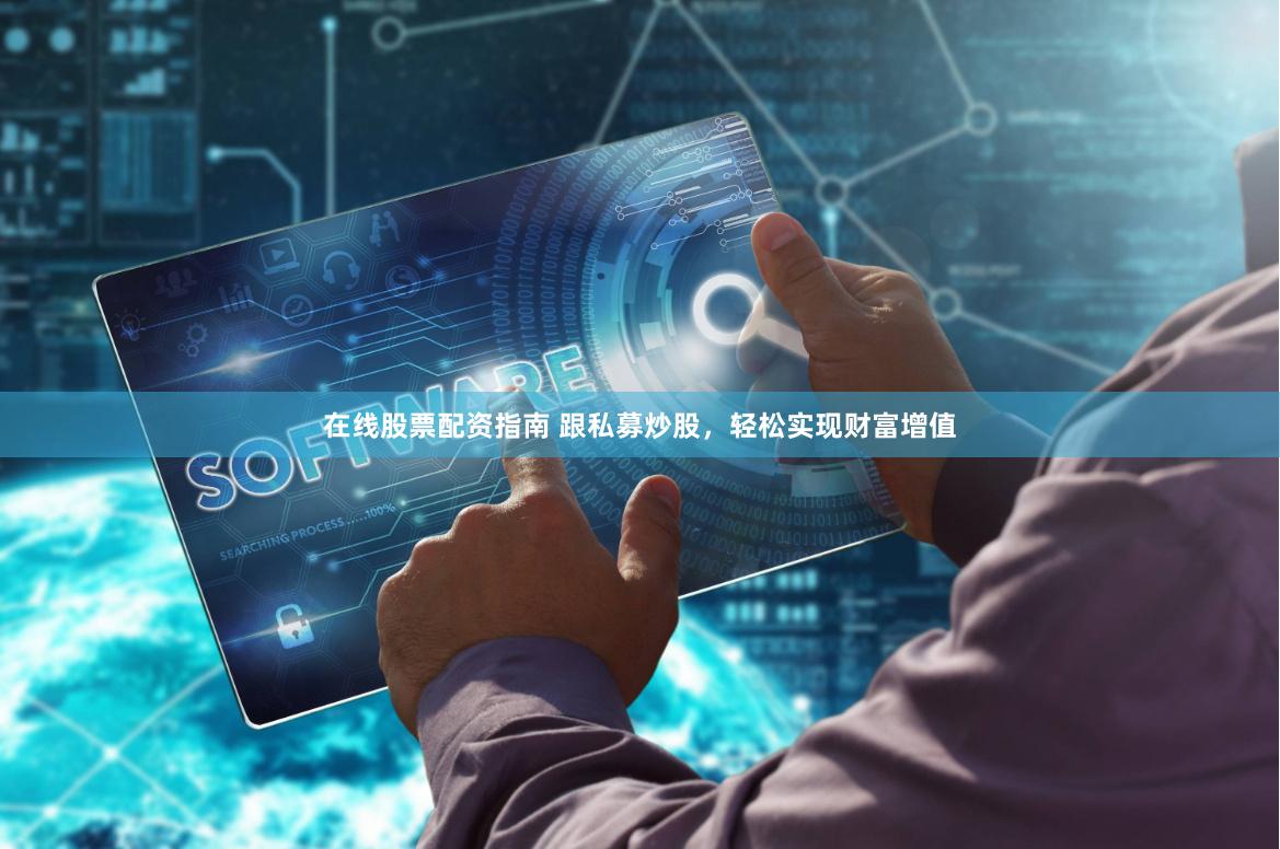 在线股票配资指南 跟私募炒股，轻松实现财富增值