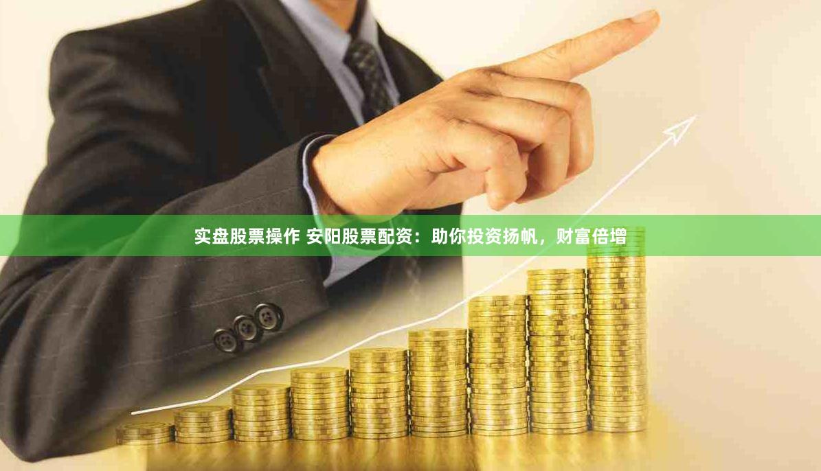 实盘股票操作 安阳股票配资：助你投资扬帆，财富倍增