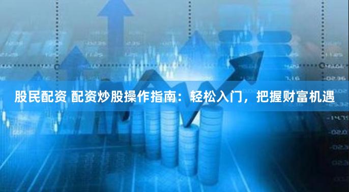 股民配资 配资炒股操作指南：轻松入门，把握财富机遇