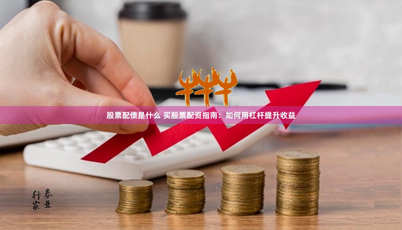 股票配债是什么 买股票配资指南：如何用杠杆提升收益