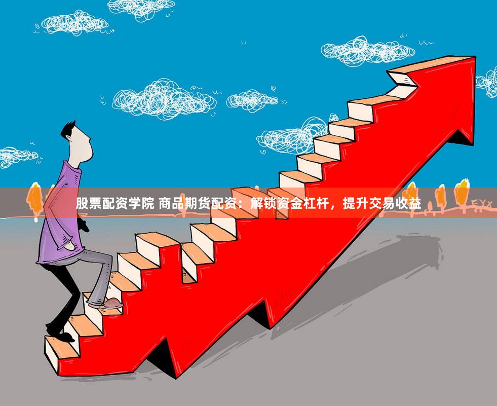 股票配资学院 商品期货配资：解锁资金杠杆，提升交易收益