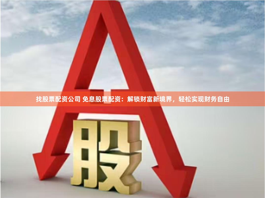 找股票配资公司 免息股票配资：解锁财富新境界，轻松实现财务自由