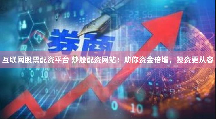 互联网股票配资平台 炒股配资网站：助你资金倍增，投资更从容