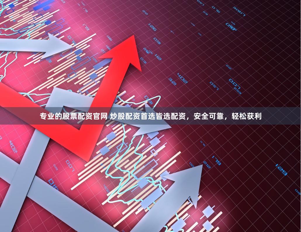 专业的股票配资官网 炒股配资首选皆选配资，安全可靠，轻松获利