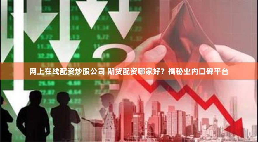 网上在线配资炒股公司 期货配资哪家好？揭秘业内口碑平台