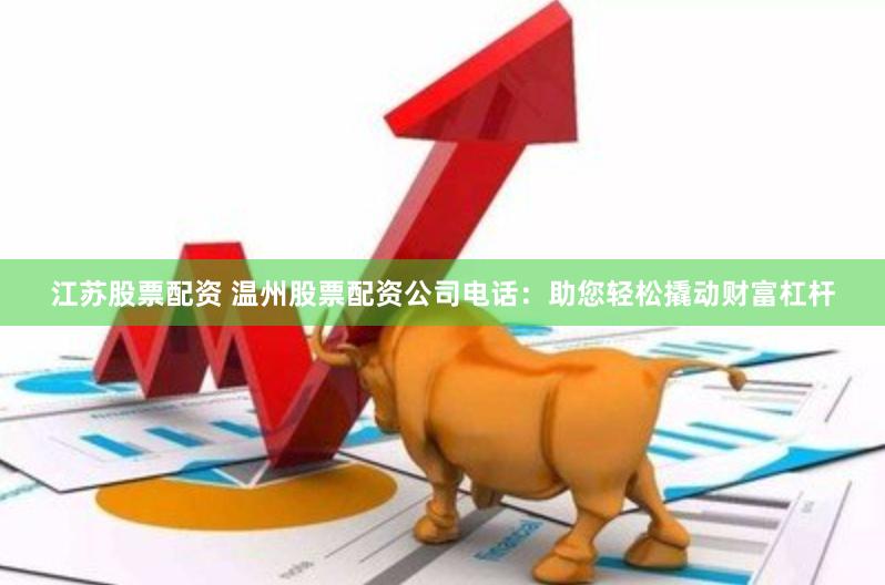 江苏股票配资 温州股票配资公司电话：助您轻松撬动财富杠杆