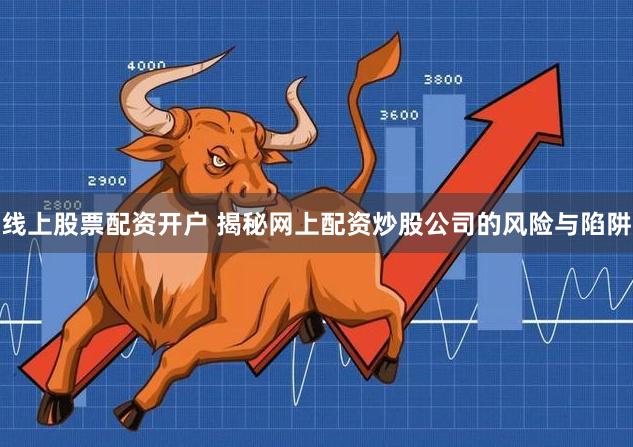 线上股票配资开户 揭秘网上配资炒股公司的风险与陷阱