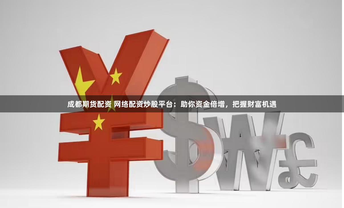 成都期货配资 网络配资炒股平台：助你资金倍增，把握财富机遇